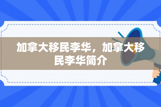 加拿大移民李华，加拿大移民李华简介