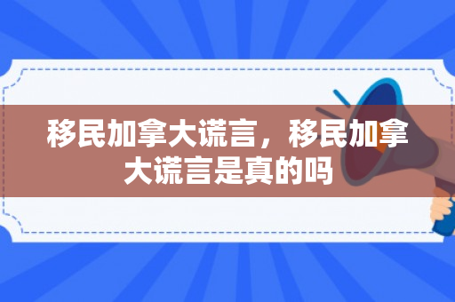 移民加拿大谎言，移民加拿大谎言是真的吗