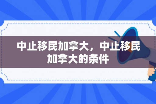 中止移民加拿大，中止移民加拿大的条件