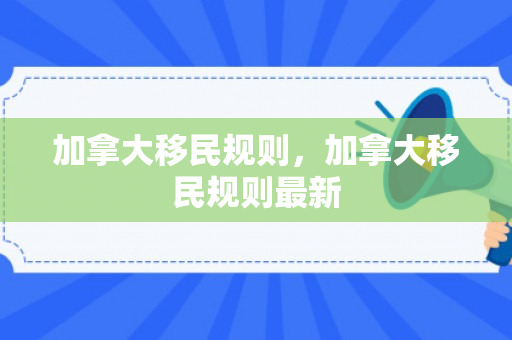 加拿大移民规则，加拿大移民规则最新