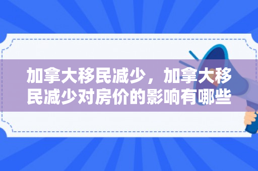 加拿大移民减少，加拿大移民减少对房价的影响有哪些
