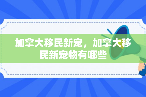 加拿大移民新宠，加拿大移民新宠物有哪些