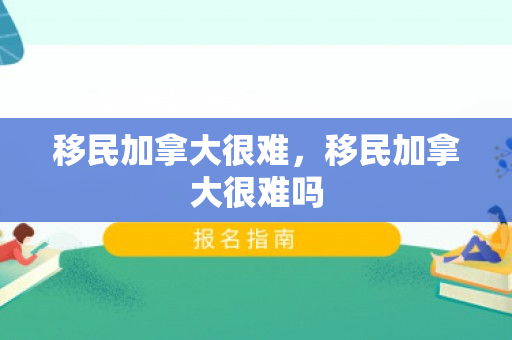移民加拿大很难，移民加拿大很难吗