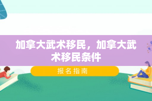 加拿大武术移民，加拿大武术移民条件