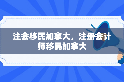 注会移民加拿大，注册会计师移民加拿大