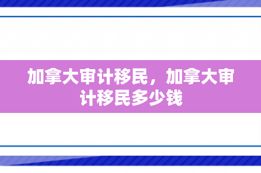 加拿大审计移民，加拿大审计移民多少钱