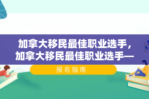加拿大移民最佳职业选手，加拿大移民最佳职业选手——探索成功之路