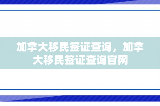 加拿大移民签证查询，加拿大移民签证查询官网