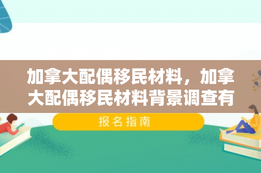 加拿大配偶移民材料，加拿大配偶移民材料背景调查有哪些内容