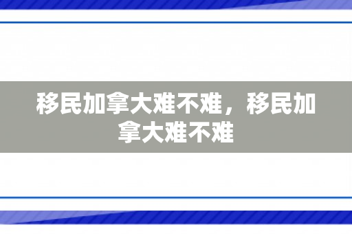 移民加拿大难不难，移民加拿大难不难