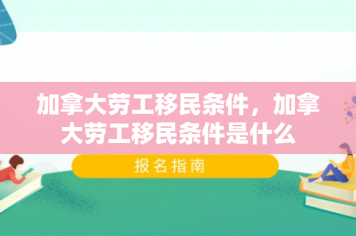 加拿大劳工移民条件，加拿大劳工移民条件是什么