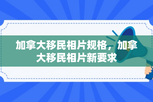 加拿大移民相片规格，加拿大移民相片新要求