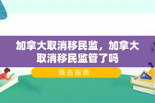 加拿大取消移民监，加拿大取消移民监管了吗