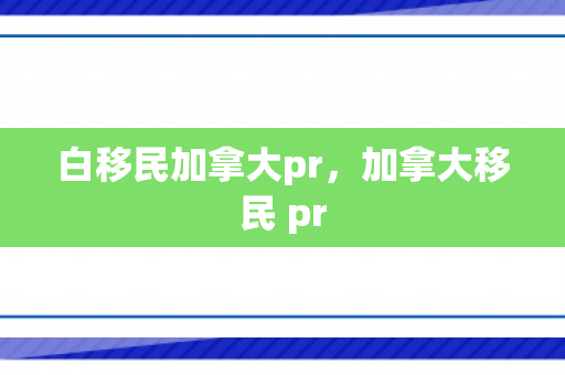 白移民加拿大pr，加拿大移民 pr