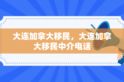 大连加拿大移民，大连加拿大移民中介电话
