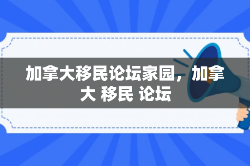加拿大移民论坛家园，加拿大 移民 论坛