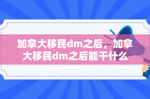 加拿大移民dm之后，加拿大移民dm之后能干什么