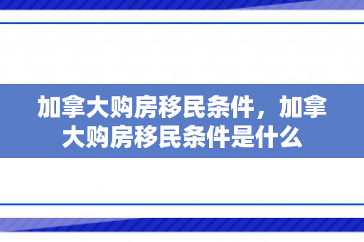 加拿大购房移民条件，加拿大购房移民条件是什么