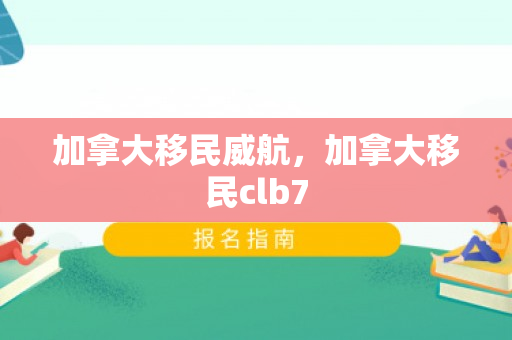加拿大移民威航，加拿大移民clb7