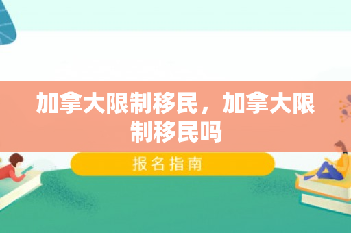 加拿大限制移民，加拿大限制移民吗