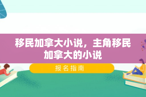 移民加拿大小说，主角移民加拿大的小说