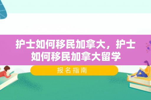 护士如何移民加拿大，护士如何移民加拿大留学