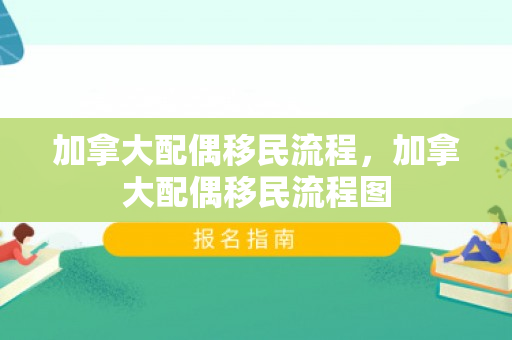 加拿大配偶移民流程，加拿大配偶移民流程图