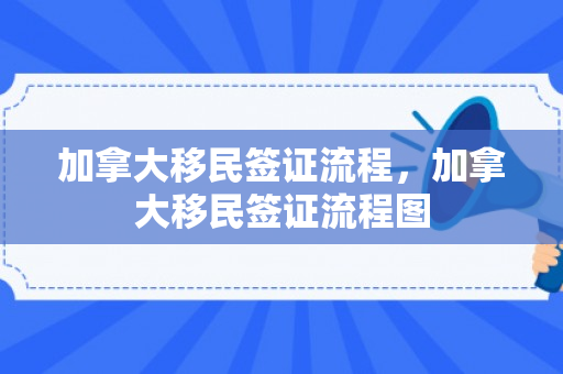 加拿大移民签证流程，加拿大移民签证流程图