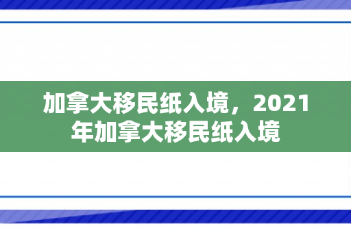 加拿大移民纸入境，2021年加拿大移民纸入境