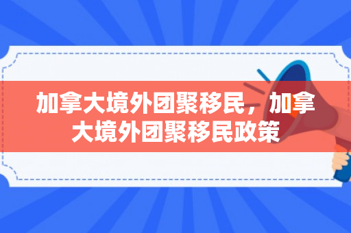 加拿大境外团聚移民，加拿大境外团聚移民政策