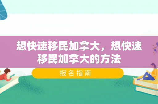 想快速移民加拿大，想快速移民加拿大的方法