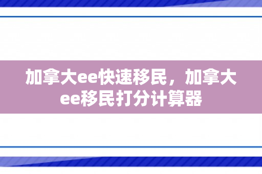 加拿大ee快速移民，加拿大ee移民打分计算器