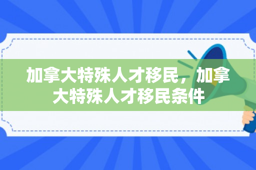 加拿大特殊人才移民，加拿大特殊人才移民条件