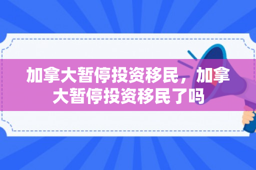 加拿大暂停投资移民，加拿大暂停投资移民了吗