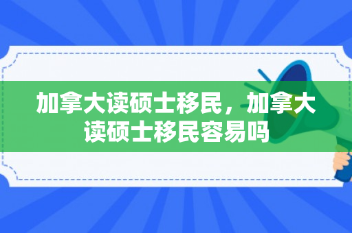 加拿大读硕士移民，加拿大读硕士移民容易吗