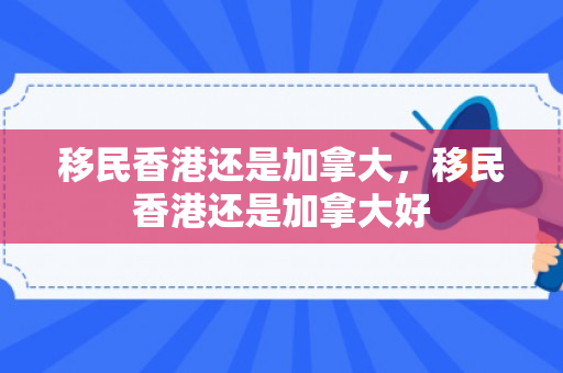 移民香港还是加拿大，移民香港还是加拿大好