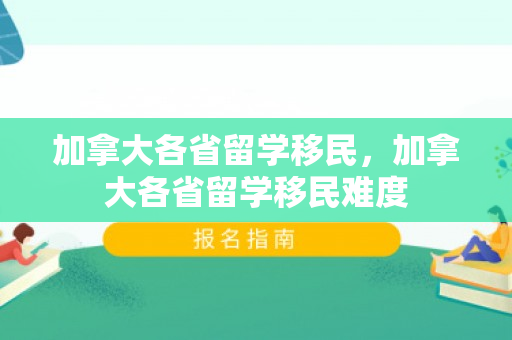 加拿大各省留学移民，加拿大各省留学移民难度