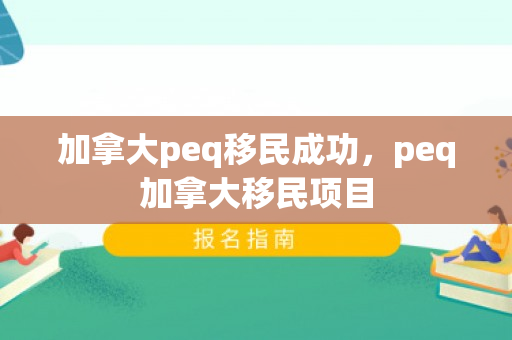 加拿大peq移民成功，peq加拿大移民项目