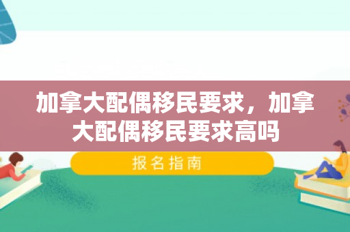加拿大配偶移民要求，加拿大配偶移民要求高吗