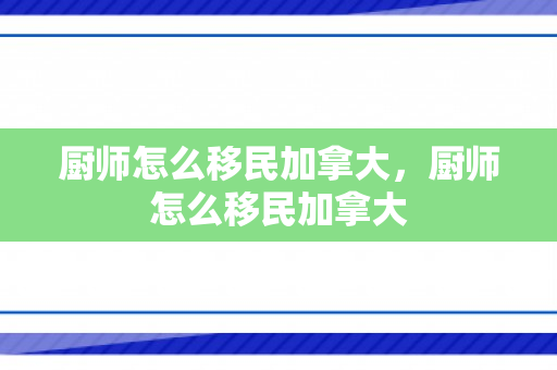 厨师怎么移民加拿大，厨师怎么移民加拿大
