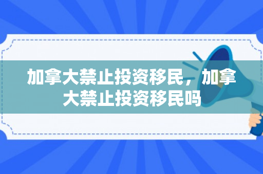 加拿大禁止投资移民，加拿大禁止投资移民吗