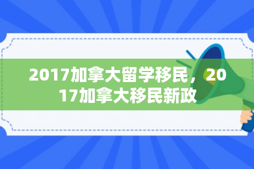2017加拿大留学移民，2017加拿大移民新政