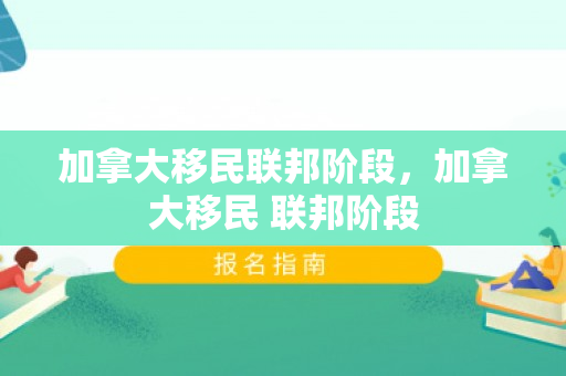 加拿大移民联邦阶段，加拿大移民 联邦阶段