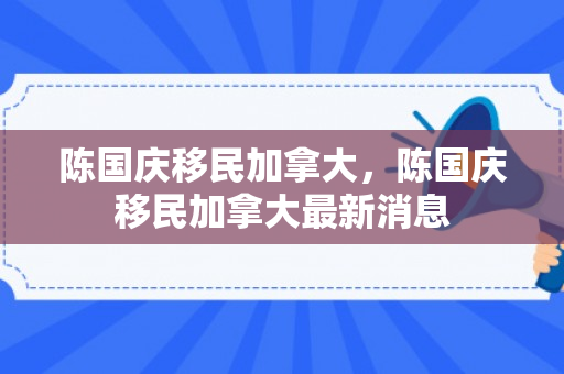 陈国庆移民加拿大，陈国庆移民加拿大最新消息