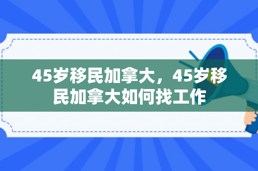 45岁移民加拿大，45岁移民加拿大如何找工作