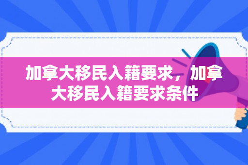 加拿大移民入籍要求，加拿大移民入籍要求条件