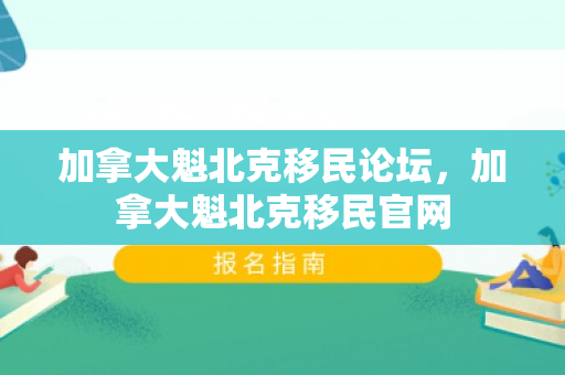 加拿大魁北克移民论坛，加拿大魁北克移民官网