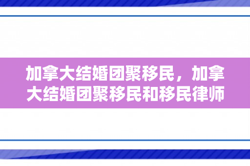 加拿大结婚团聚移民，加拿大结婚团聚移民和移民律师的材料一定要面签吗