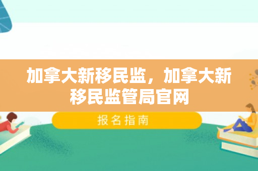 加拿大新移民监，加拿大新移民监管局官网