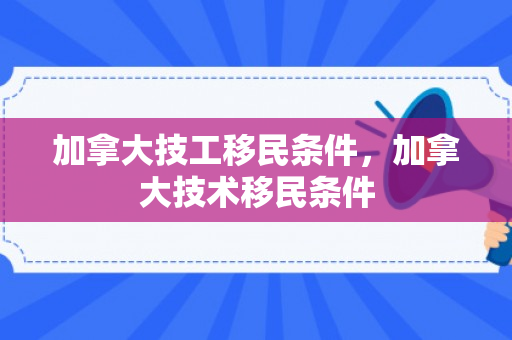 加拿大技工移民条件，加拿大技术移民条件